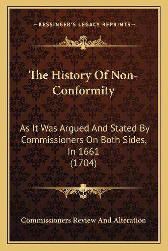 The History Of Non-Conformity: As It Was Argued And Stated By Commissioners On Both Sides, In 1661 (1704)(English)