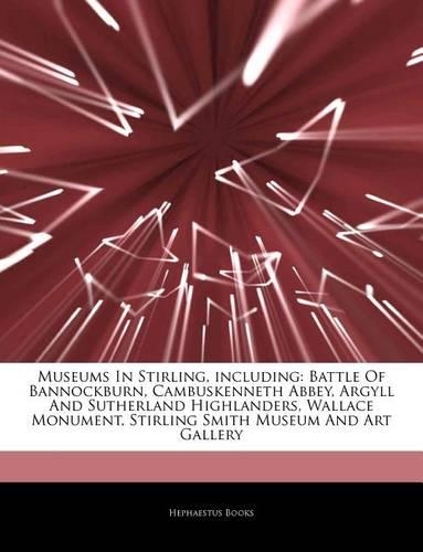 Articles on Museums in Stirling, Including: Battle of Bannockburn, Cambuskenneth Abbey, Argyll and Sutherland Highlanders, Wallace Monument, Stirling Smith Museum and Art Gallery(English)