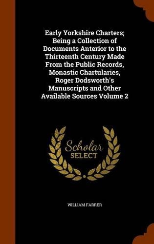 Early Yorkshire Charters; Being a Collection of Documents Anterior to the Thirteenth Century Made From the Public Records, Monastic Chartularies, Roger Dodsworth's Manuscripts and Other Available Sources Volume 2