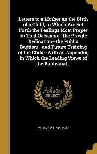 Letters to a Mother on the Birth of a Child, in Which Are Set Forth the Feelings Most Proper on That Occasion;--the Private Dedication--the Public Baptism--and Future Training of the Child--With an Appendix, in Which the Leading Views of the Baptis: (English)