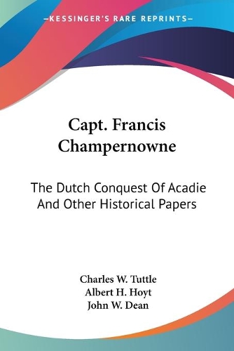 Capt. Francis Champernowne: The Dutch Conquest Of Acadie And Other Historical Papers(English)