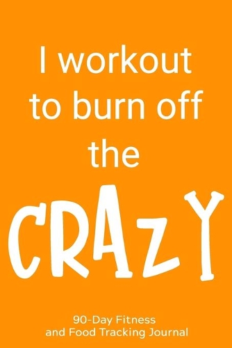 I Workout to Burn Off the Crazy: 90-Day Fitness and Food Tracking Journal
