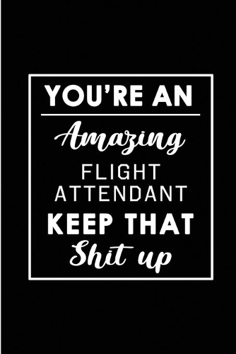 You're An Amazing Flight Attendant. Keep That Shit Up.: Blank Lined Funny Flight Attendant Journal Notebook Diary - Perfect Gag Birthday, Appreciation, Thanksgiving, Christmas or any special occasion Gift