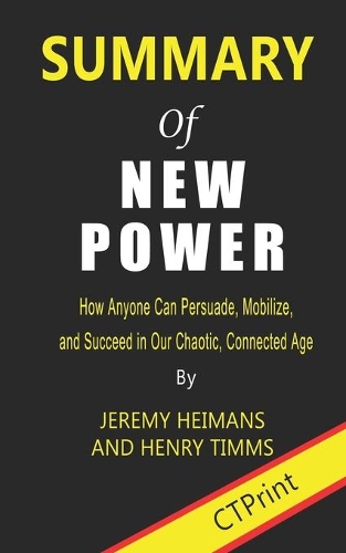 Summary of New Power: How Anyone Can Persuade, Mobilize, and Succeed in Our Chaotic, Connected Age By Jeremy Heimans and Henry Timms