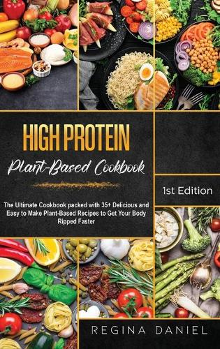 High Protein Plant-Based Cookbook: The Ultimate Cookbook packed with 35+ Delicious and Easy to Make Plant-Based Recipes to Get Your Body Ripped Faster