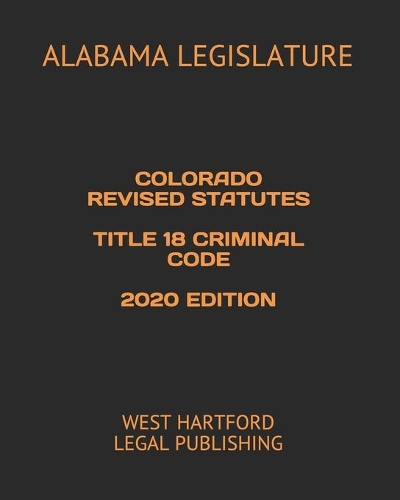 Colorado Revised Statutes Title 18 Criminal Code 2020 Edition: West Hartford Legal Publishing