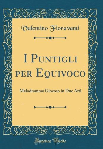I Puntigli per Equivoco: Melodramma Giocoso in Due Atti (Classic Reprint)