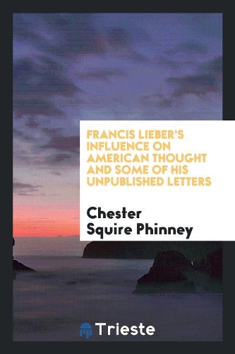 ... Francis Lieber's Influence on American Thought and Some of His Unpublished Letters