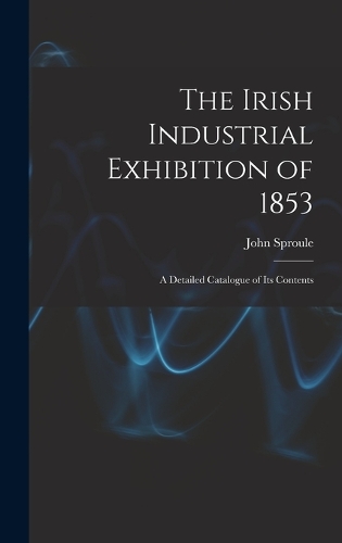 The Irish Industrial Exhibition of 1853: A Detailed Catalogue of Its Contents