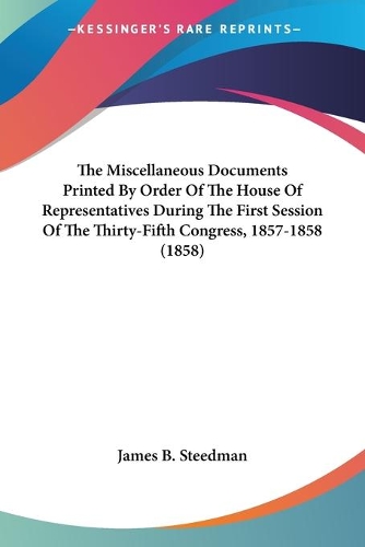 The Miscellaneous Documents Printed By Order Of The House Of Representatives During The First Session Of The Thirty-Fifth Congress, 1857-1858 (1858): (English)