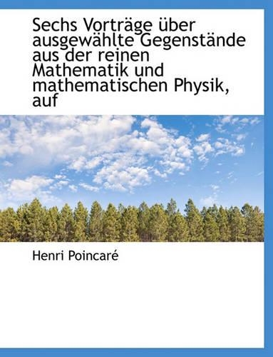 Sechs Vortrage Uber Ausgewahlte Gegenstande Aus Der Reinen Mathematik Und Mathematischen Physik, Auf