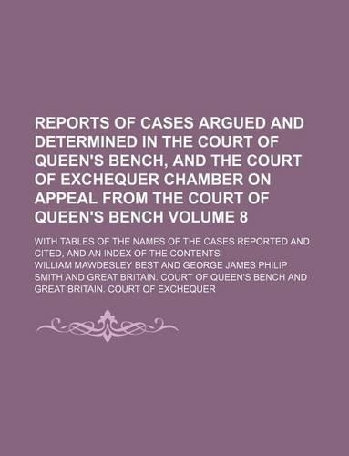 Reports of Cases Argued and Determined in the Court of Queen's Bench, and the Court of Exchequer Chamber on Appeal from the Court of Queen's Bench Volume 8; With Tables of the Names of the Cases Reported and Cited, and an Index of the Contents