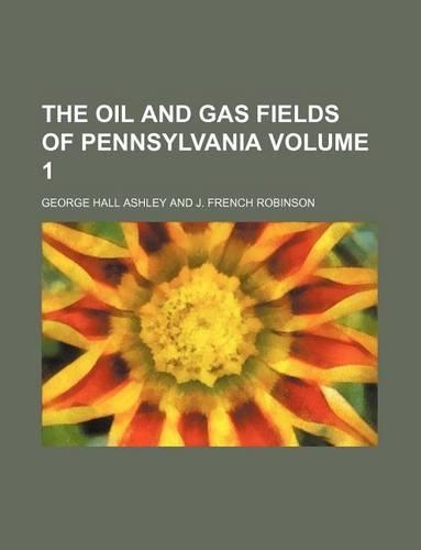 The Oil and Gas Fields of Pennsylvania Volume 1