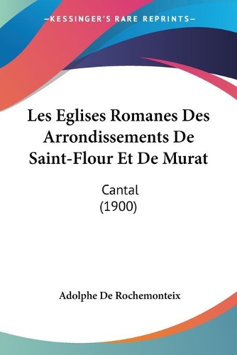 Les Eglises Romanes Des Arrondissements De Saint-Flour Et De Murat: Cantal (1900)(French)