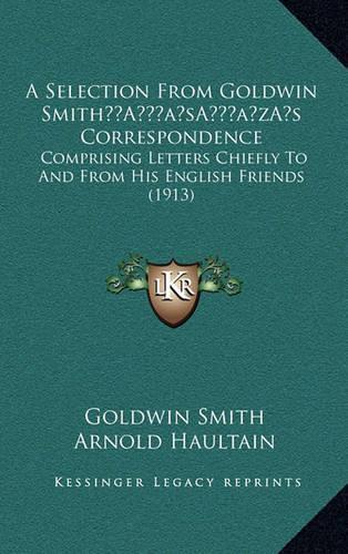 A Selection From Goldwin Smith's Correspondence: Comprising Letters Chiefly To And From His English Friends (1913)