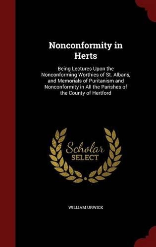Nonconformity in Herts: Being Lectures Upon the Nonconforming Worthies of St. Albans, and Memorials of Puritanism and Nonconformity in All the Parishes of the County of Her(English)