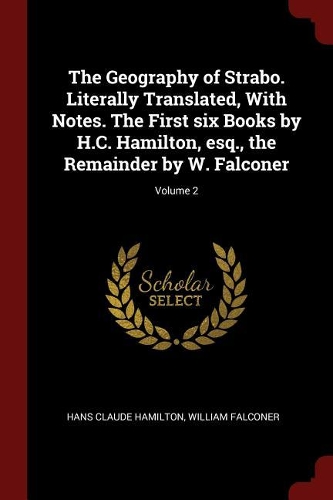 The Geography of Strabo. Literally Translated, with Notes. the First Six Books by H.C. Hamilton, Esq., the Remainder by W. Falconer; Volume 2