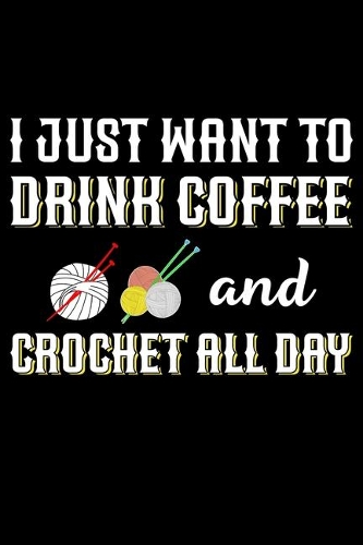 I Just Want To Drink Coffee And Crochet All Day: Funny Crocheting lined journal Gifts Idea. Best Lined Journal gifts for Crochet Lovers who loves Crocheting. This Funny Crochet Lined journal Gifts 