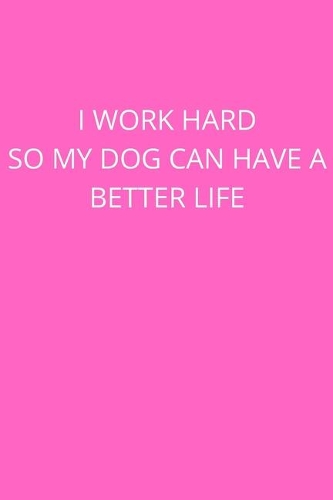I Work Hard So My Dog Can Have a Better Life