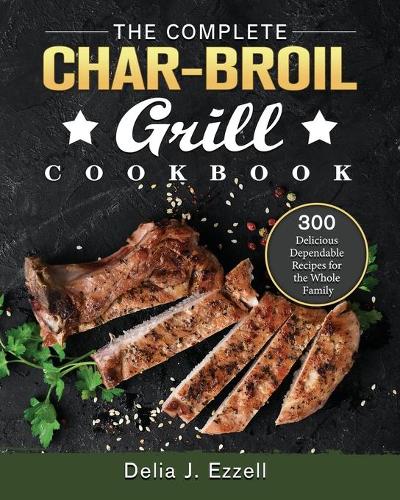 The Complete Char-Broil Grill Cookbook: 300 Delicious Dependable Recipes for the Whole Family