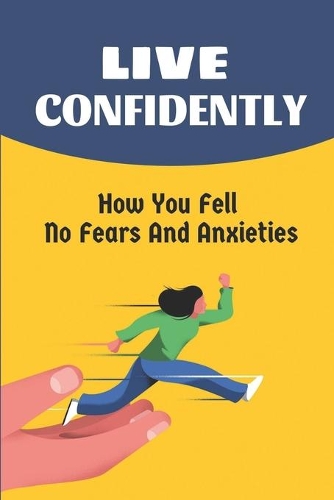 Live Confidently: How You Fell No Fears And Anxieties: How To Rewire Your Anxious Brain