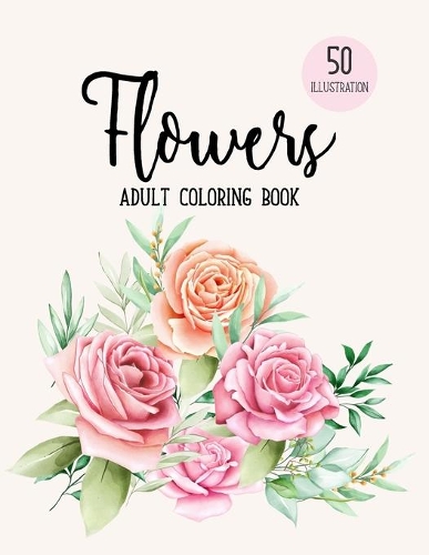 Flowers Coloring Book: An Adult Coloring Book with Beautiful Realistic Flowers, Bouquets, Floral Designs, Sunflowers, Roses, Leaves, Spring, and Summer 50 Realistic Images