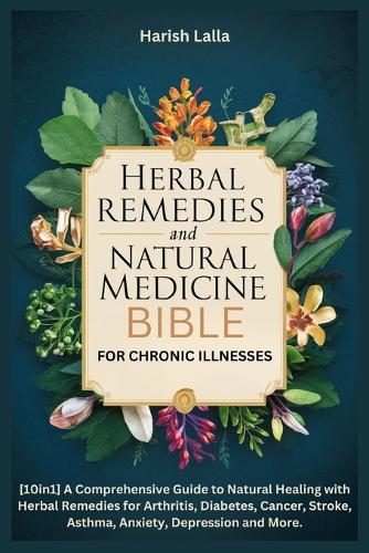 Herbal Remedies and Natural Medicine Bible for Chronic Illnesses: [10in1]A Comprehensive Guide to Natural Healing with Herbal Remedies for Arthritis, Diabetes, Cancer, Stroke, Asthma, Anxiety and More.