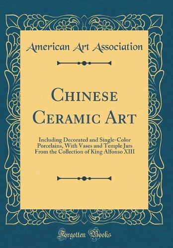 Chinese Ceramic Art: Including Decorated and Single-Color Porcelains, With Vases and Temple Jars From the Collection of King Alfonso XIII (Classic Reprint)
