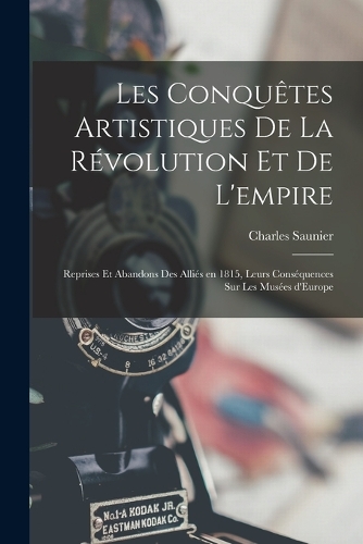 Les conquêtes artistiques de la révolution et de l'empire; reprises et abandons des Alliés en 1815, leurs conséquences sur les Musées d'Europe