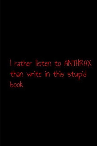 I rather listen to anthrax than write in this stupid book
