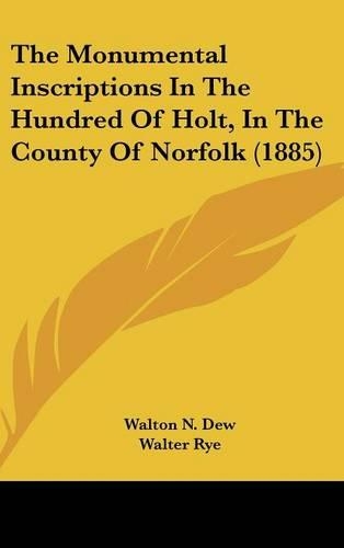 The Monumental Inscriptions In The Hundred Of Holt, In The County Of Norfolk (1885)