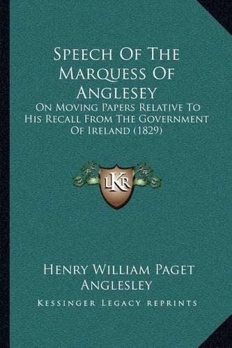 Speech Of The Marquess Of Anglesey: On Moving Papers Relative To His Recall From The Government Of Ireland (1829)(English)