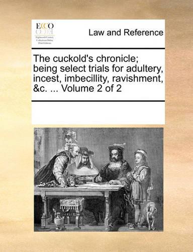 The Cuckold's Chronicle; Being Select Trials for Adultery, Incest, Imbecillity, Ravishment, &C. ... Volume 2 of 2