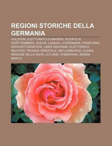 Regioni Storiche Della Germania: Holstein, Elettorato Di Baviera, Ducato Di Wurttemberg, Svevia, Lusazia, Uckermark, Franconia(Italian)