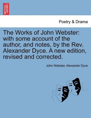 The Works of John Webster: With Some Account of the Author, and Notes, by the REV. Alexander Dyce. a New Edition, Revised and Corrected.(English)