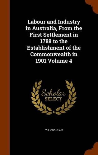 Labour and Industry in Australia, From the First Settlement in 1788 to the Establishment of the Commonwealth in 1901 Volume 4: (English)