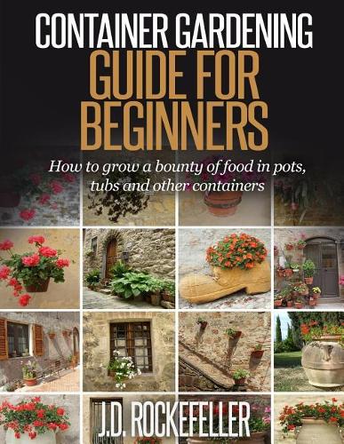 Container Gardening for Beginners: How to Grow a Bounty of Food in Pots, Tubs and Other Containers