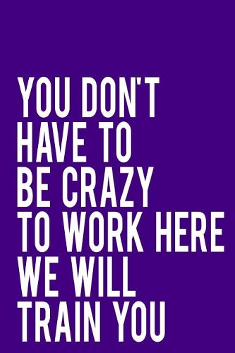 You Don't Have to Be Crazy to Work Here We Will Train You