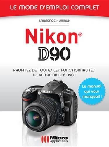 Nikon D90 - Le Mode D'Emploi Complet: Profitez de Toutes Les Fonctionnalites de Votre Nikon D90 !