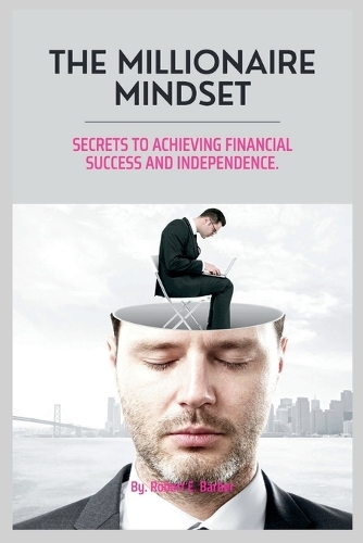 The Millionaire Mindset: Secrets To Achieving Financial Success And Independence.