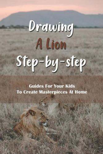 Drawing A Lion Step-by-step: Guides For Your Kids To Create Masterpieces At Home: How To Draw Lion In Easy Way