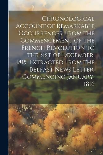Chronological Account of Remarkable Occurrences, From the Commencement of the French Revolution to the 31st of December, 1815. Extracted From the Belfast News Letter, Commencing January, 1816