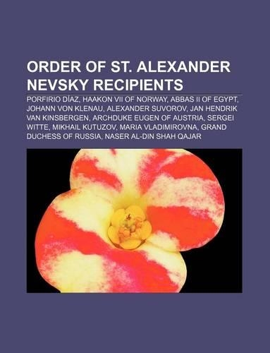 Order of St. Alexander Nevsky Recipients: Porfirio Diaz, Haakon VII of Norway, Abbas II of Egypt, Johann Von Klenau, Alexander Suvorov(English)