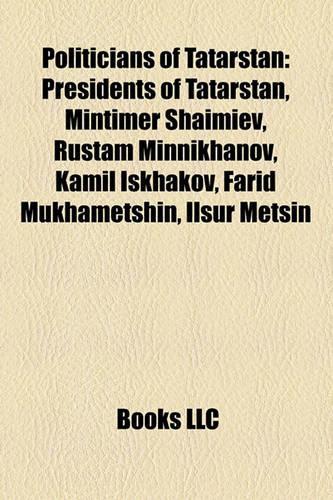 Politicians of Tatarstan: Presidents of Tatarstan, Mintimer Shaimiev, Rustam Minnikhanov, Kamil Iskhakov, Farid Mukhametshin, Ilsur Met?in(English)