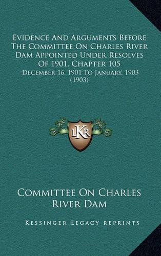 Evidence and Arguments Before the Committee on Charles River Dam Appointed Under Resolves of 1901, Chapter 105