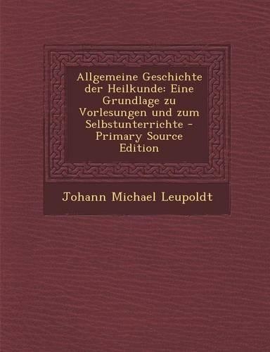 Allgemeine Geschichte Der Heilkunde: Eine Grundlage Zu Vorlesungen Und Zum Selbstunterrichte - Primary Source Edition
