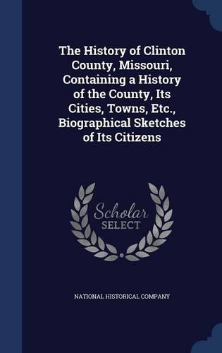 The History of Clinton County, Missouri, Containing a History of the County, Its Cities, Towns, Etc., Biographical Sketches of Its Citizens