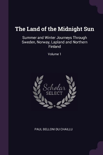 The Land of the Midnight Sun: Summer and Winter Journeys Through Sweden, Norway, Lapland and Northern Finland; Volume 1