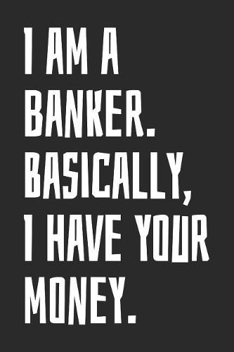 I Am A Banker. Basically, I Have Your Money.