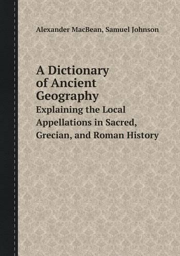 A Dictionary of Ancient Geography Explaining the Local Appellations in Sacred, Grecian, and Roman History